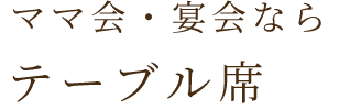 ママ会・宴会ならテーブル席