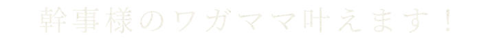 幹事様のワガママ叶えます！